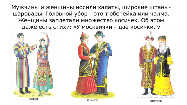 Мужчины и женщины носили халаты, широкие штаны-шаровары. Головной убор – это тюбетейка или чалма. Женщины заплетали множество косичек. Об этом даже есть стихи: «У москвички – две косички, у узбечки – 25». 