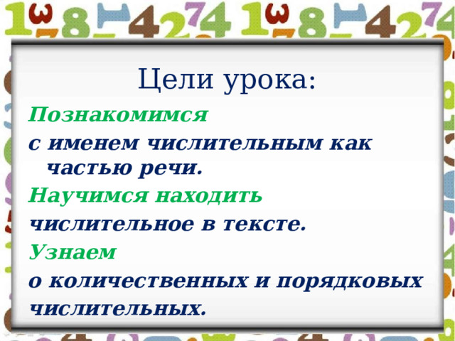 Цели урока: Познакомимся с именем числительным как частью речи. Научимся находить числительное в тексте. Узнаем  о количественных и порядковых числительных. 