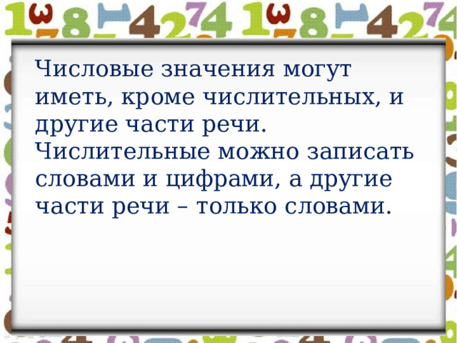 Числовые значения могут иметь, кроме числительных, и другие части речи. Числительные можно записать словами и цифрами, а другие части речи – только словами. 