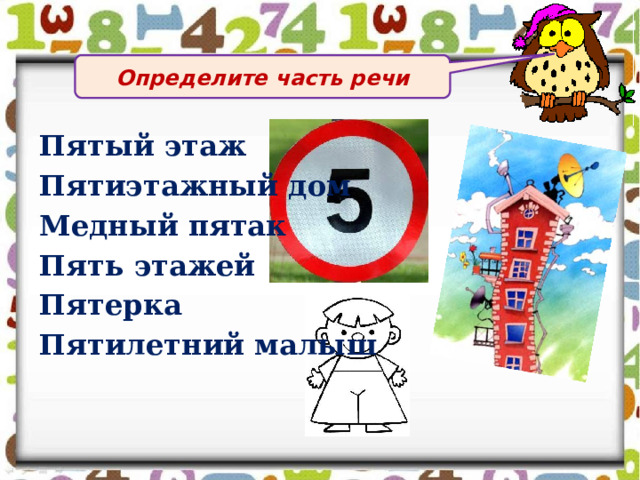 Определите часть речи Пятый этаж Пятиэтажный дом Медный пятак Пять этажей Пятерка Пятилетний малыш 