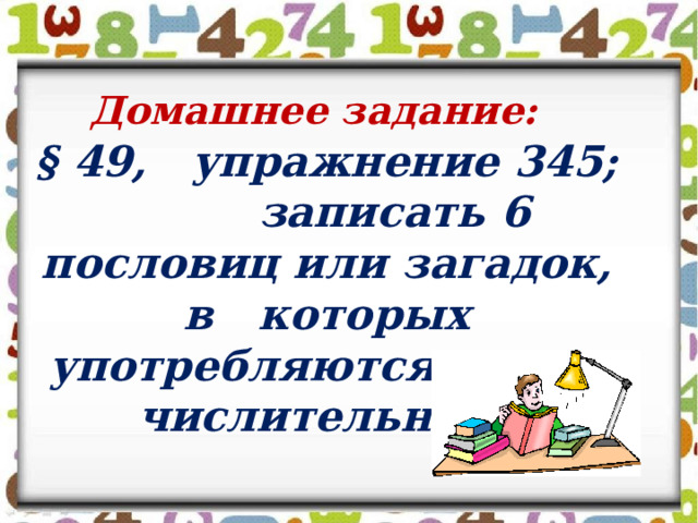 Домашнее задание: § 49,   упражнение 345;          записать 6 пословиц или загадок, в   которых употребляются имена числительные.    