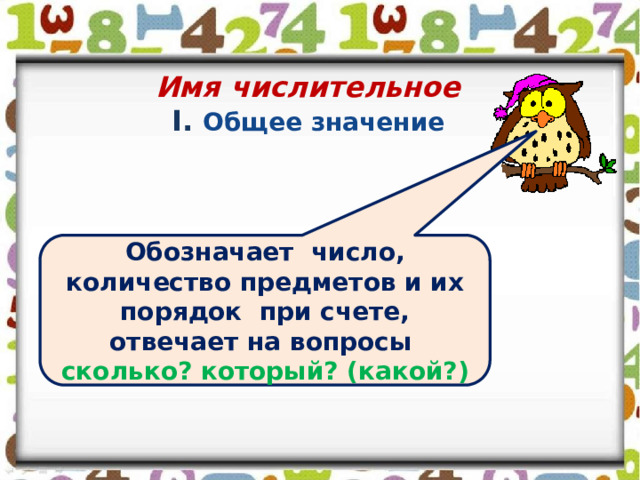 Имя числительное  I. Общее значение Обозначает число, количество предметов и их порядок при счете, отвечает на вопросы сколько? который? (какой?) 