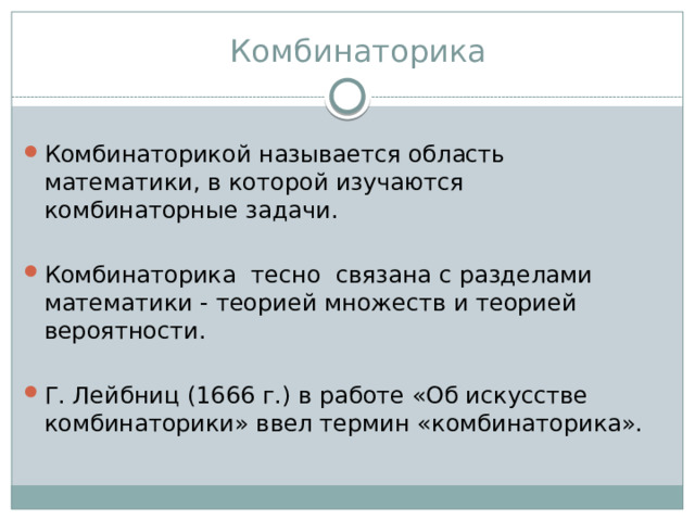 Комбинаторика Комбинаторикой называется область математики, в которой изучаются комбинаторные задачи. Комбинаторика тесно связана с разделами математики - теорией множеств и теорией вероятности. Г. Лейбниц (1666 г.) в работе «Об искусстве комбинаторики» ввел термин «комбинаторика». 