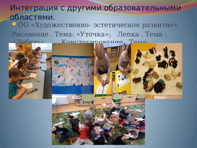 Интеграция с другими образовательными областями. ОО «Художественно- эстетическое развитие» Рисование . Тема: «Уточка»; Лепка . Тема : «Лебедь», Конструирование . Тема: «Птица»(прием –оригами) 