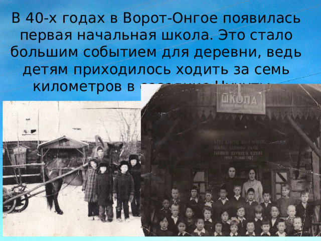 В 40-х годах в Ворот-Онгое появилась первая начальная школа. Это стало большим событием для деревни, ведь детям приходилось ходить за семь километров в соседние Нукуты. 