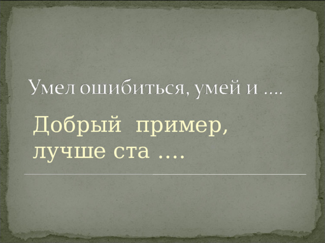 Добрый пример, лучше ста …. 
