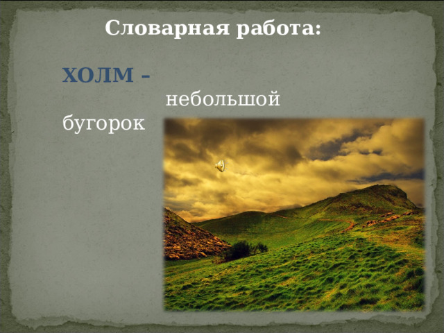 Словарная работа:  ХОЛМ –  небольшой бугорок 