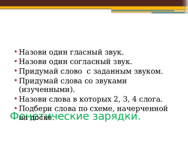 Назови один гласный звук. Назови один согласный звук. Придумай слово с заданным звуком. Придумай слова со звуками (изученными). Назови слова в которых 2, 3, 4 слога. Подбери слова по схеме, начерченной на доске. Фонетические зарядки. 