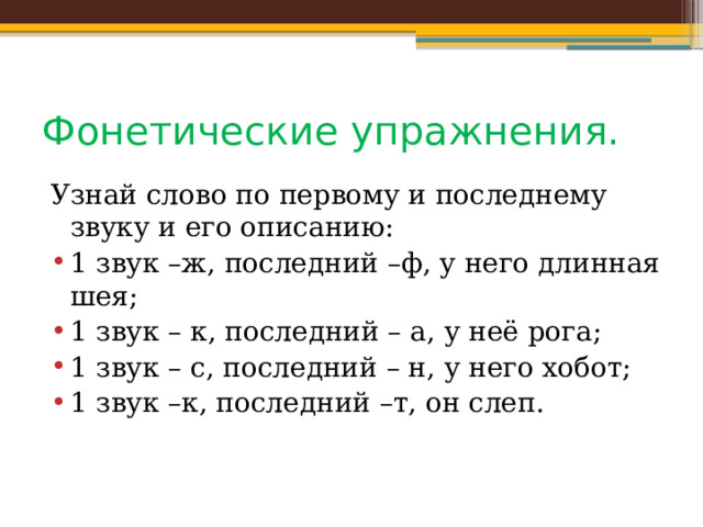 Фонетические упражнения. Узнай слово по первому и последнему звуку и его описанию: 1 звук –ж, последний –ф, у него длинная шея; 1 звук – к, последний – а, у неё рога; 1 звук – с, последний – н, у него хобот; 1 звук –к, последний –т, он слеп. 
