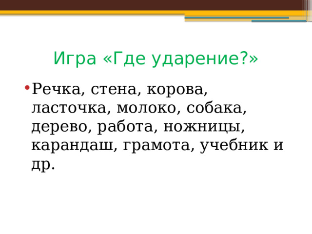 Игра «Где ударение?» Речка, стена, корова, ласточка, молоко, собака, дерево, работа, ножницы, карандаш, грамота, учебник и др. 
