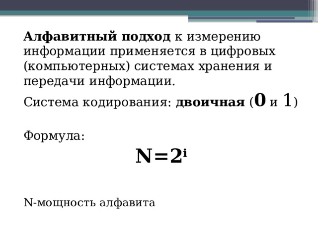 Алфавитный подход к измерению информации применяется в цифровых (компьютерных) системах хранения и передачи информации. Система кодирования: двоичная ( 0 и 1 ) Формула: N=2 i N-мощность алфавита 