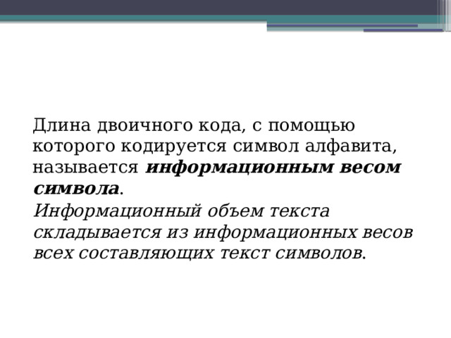 Длина двоичного кода, с помощью которого кодируется символ алфавита, называется  информационным весом символа . Информационный объем текста складывается из информационных весов всех составляющих текст символов . 