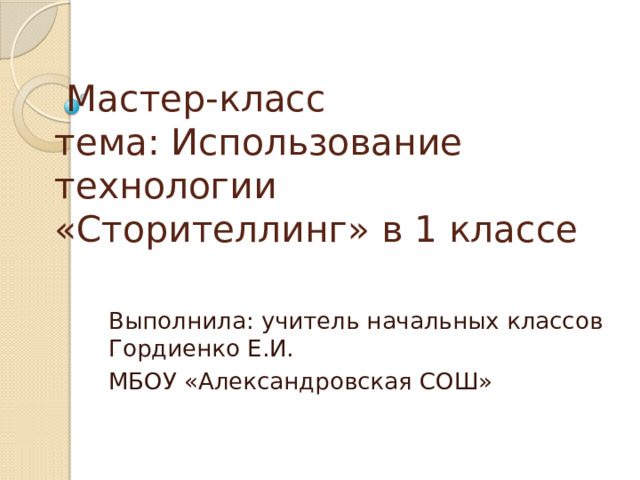  Мастер-класс  тема: Использование технологии «Сторителлинг» в 1 классе Выполнила: учитель начальных классов Гордиенко Е.И. МБОУ «Александровская СОШ» 
