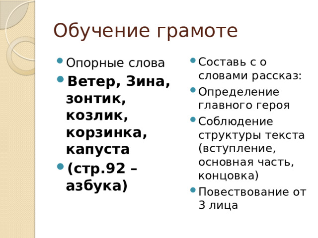 Обучение грамоте Опорные слова Ветер, Зина, зонтик, козлик, корзинка, капуста (стр.92 –азбука) Составь с о словами рассказ: Определение главного героя Соблюдение структуры текста (вступление, основная часть, концовка) Повествование от 3 лица 