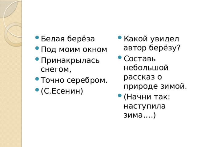 Белая берёза Под моим окном Принакрылась снегом, Точно серебром. (С.Есенин) Какой увидел автор берёзу? Составь небольшой рассказ о природе зимой. (Начни так: наступила зима….) 