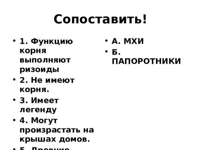Сопоставить! 1. Функцию корня выполняют ризоиды 2. Не имеют корня. 3. Имеет легенду 4. Могут произрастать на крышах домов. 5. Древние представители образуют залежи каменного угля А. МХИ Б. ПАПОРОТНИКИ 