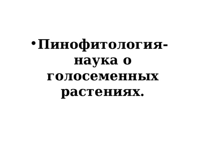 Пинофитология- наука о голосеменных растениях. 