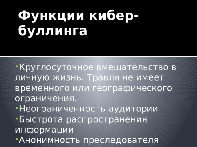 Функции кибер-буллинга Круглосуточное вмешательство в личную жизнь. Травля не имеет временного или географического ограничения.  Неограниченность аудитории Быстрота распространения информации Анонимность преследователя 