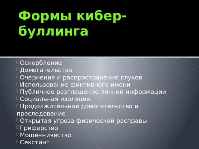 Формы кибер-буллинга  Оскорбление  Домогательство  Очернение и распространение слухов  Использование фиктивного имени  Публичное разглашение личной информации  Социальная изоляция  Продолжительное домогательство и преследование  Открытая угроза физической расправы  Гриферство  Мошенничество  Секстинг 
