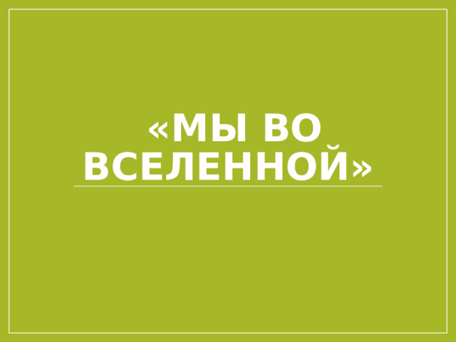 «МЫ ВО ВСЕЛЕННОЙ» 