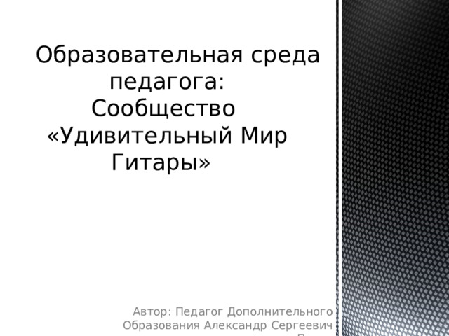 Образовательная среда педагога:  Сообщество  «Удивительный Мир Гитары»  Автор: Педагог Дополнительного Образования Александр Сергеевич Попов 