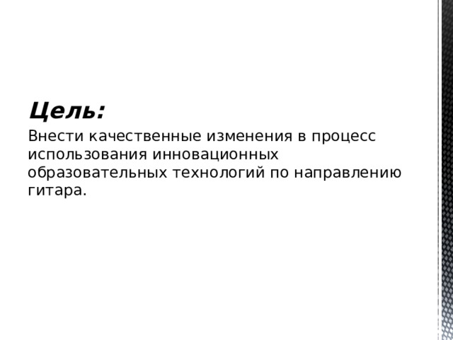 Цель:   Внести качественные изменения в процесс использования инновационных образовательных технологий по направлению гитара. 