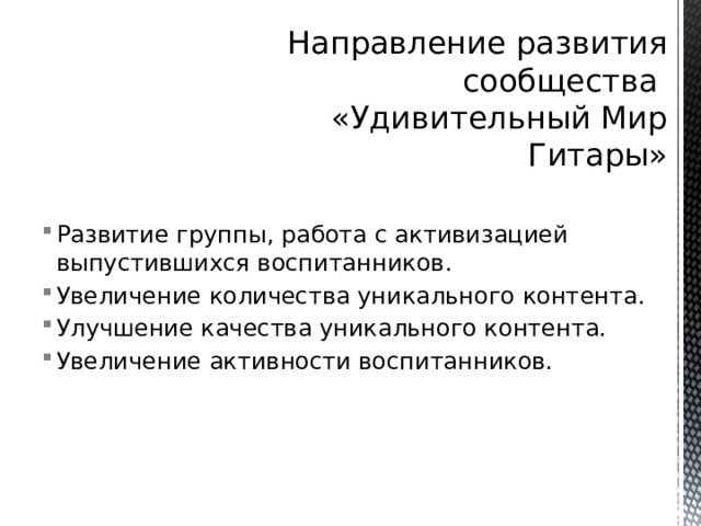 Направление развития сообщества  «Удивительный Мир Гитары» Развитие группы, работа с активизацией выпустившихся воспитанников. Увеличение количества уникального контента. Улучшение качества уникального контента. Увеличение активности воспитанников. 
