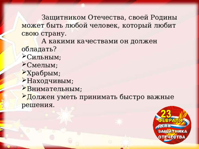  Защитником Отечества, своей Родины может быть любой человек, который любит свою страну.   А какими качествами он должен обладать? Сильным; Смелым; Храбрым; Находчивым; Внимательным; Должен уметь принимать быстро важные решения. 