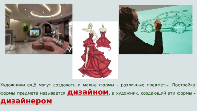 Художники ещё могут создавать и малые формы – различные предметы. Постройка формы предмета называется дизайном ,  а художник, создающий эти формы  – дизайнером 
