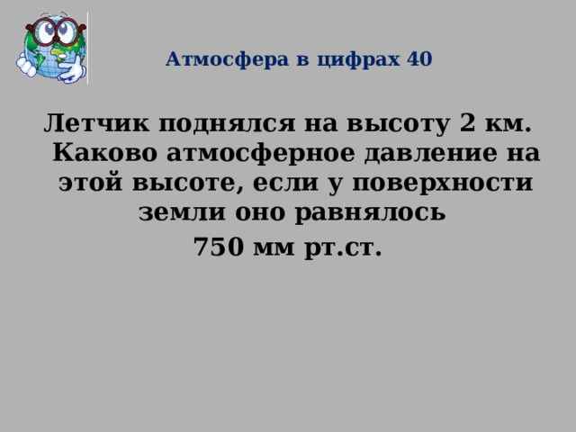 Атмосфера в цифрах 40  Летчик поднялся на высоту 2 км. Каково атмосферное давление на этой высоте, если у поверхности земли оно равнялось 750 мм рт.ст. 