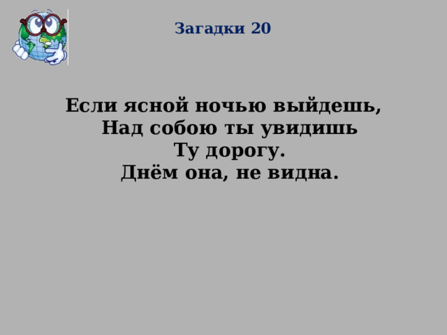 Загадки 20 Если ясной ночью выйдешь,  Над собою ты увидишь  Ту дорогу.  Днём она, не видна.    