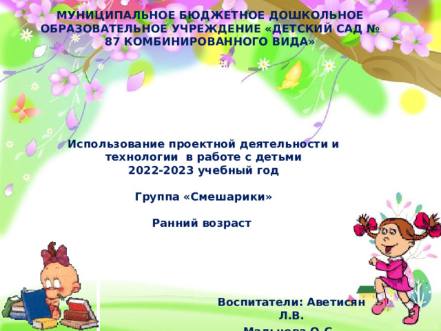 МУНИЦИПАЛЬНОЕ БЮДЖЕТНОЕ ДОШКОЛЬНОЕ ОБРАЗОВАТЕЛЬНОЕ УЧРЕЖДЕНИЕ «ДЕТСКИЙ САД № 87 КОМБИНИРОВАННОГО ВИДА» Использование проектной деятельности и технологии в работе с детьми  2022-2023 учебный год  Группа «Смешарики»  Ранний возраст Воспитатели: Аветисян Л.В. Мальцева О.С.  