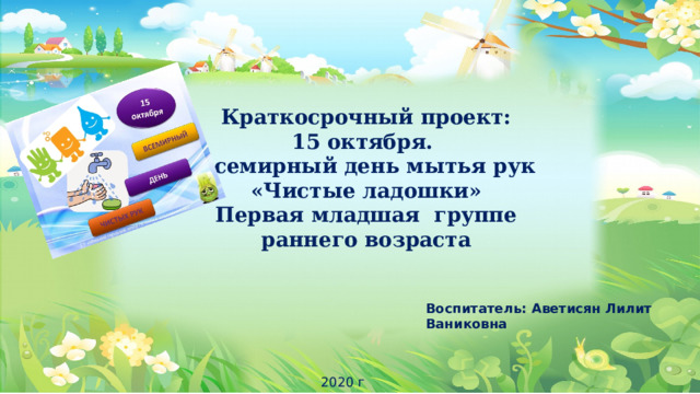 Краткосрочный проект: 15 октября. Всемирный день мытья рук  «Чистые ладошки» Первая младшая группе раннего возраста Воспитатель: Аветисян Лилит Ваниковна   2020 г 