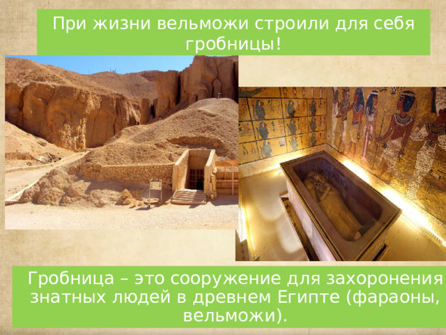 При жизни вельможи строили для себя гробницы! Гробница – это сооружение для захоронения знатных людей в древнем Египте (фараоны, вельможи). 