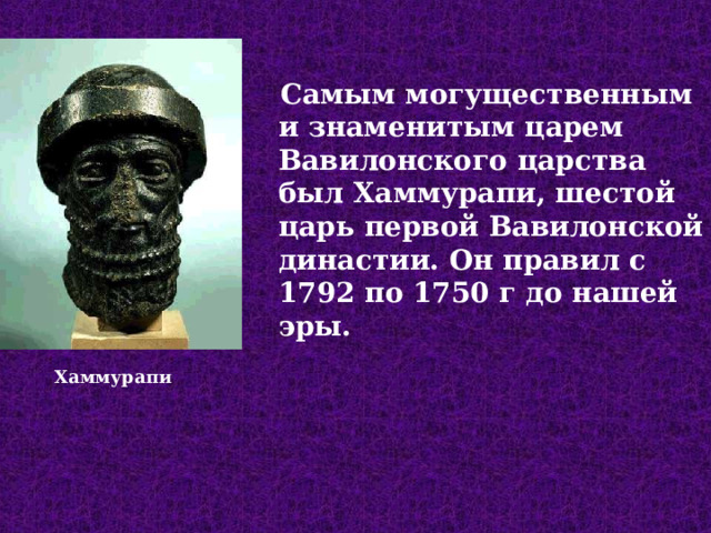  Самым могущественным и знаменитым царем Вавилонского царства был Хаммурапи, шестой царь первой Вавилонской династии. Он правил с 1792 по 1750 г до нашей эры. Хаммурапи  