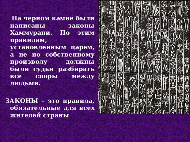  На черном камне были написаны законы Хаммурапи. По этим правилам, установленным царем, а не по собственному произволу должны были судьи разбирать все споры между людьми.  ЗАКОНЫ – это правила, обязательные для всех жителей страны  На черном камне были написаны законы Хаммурапи. По этим правилам, установленным царем, а не по собственному произволу должны были судьи разбирать все споры между людьми.  ЗАКОНЫ – это правила, обязательные для всех жителей страны  