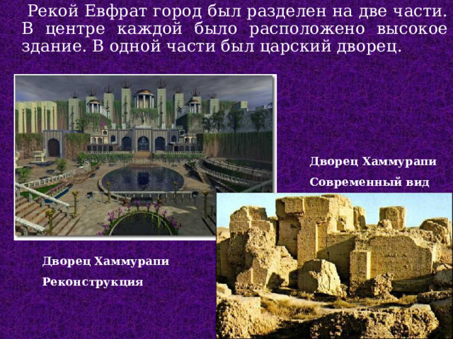  Рекой Евфрат город был разделен на две части. В центре каждой было расположено высокое здание. В одной части был царский дворец. Дворец Хаммурапи Современный вид Дворец Хаммурапи Реконструкция  
