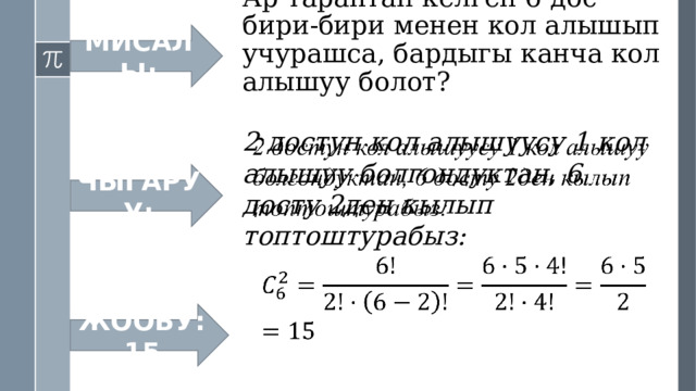 МИСАЛЫ: Ар тараптан келген 6 дос бири-бири менен кол алышып учурашса, бардыгы канча кол алышуу болот? 2 достун кол алышуусу 1 кол алышуу болгондуктан, 6 досту 2ден кылып топтоштурабыз:     ЧЫГАРУУ: ЖООБУ: 15 
