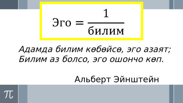   Адамда билим көбөйсө, эго азаят; Билим аз болсо, эго ошончо көп.  Альберт Эйнштейн 