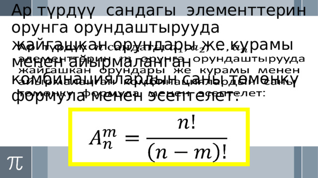 Ар түрдүү  сандагы элементтерин орунга орундаштырууда жайгашкан орундары же курамы менен айырмаланган комбинациялардын саны төмөнкү формула менен эсептелет:     