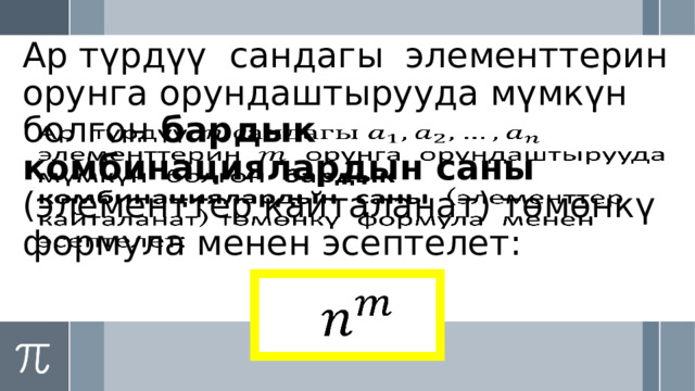 Ар түрдүү  сандагы элементтерин орунга орундаштырууда мүмкүн болгон бардык комбинациялардын саны (элементтер кайталанат) төмөнкү формула менен эсептелет:     