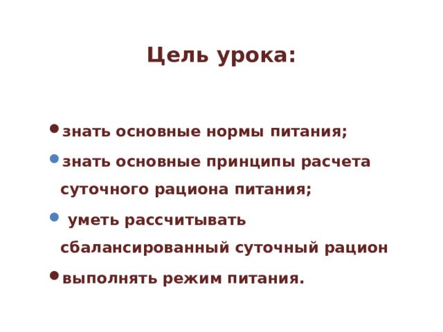  Цель урока: знать основные нормы питания; знать основные принципы расчета  суточного рациона питания;  уметь рассчитывать сбалансированный суточный рацион знать основные принципы расчета  суточного рациона питания;  уметь рассчитывать сбалансированный суточный рацион выполнять режим питания.  