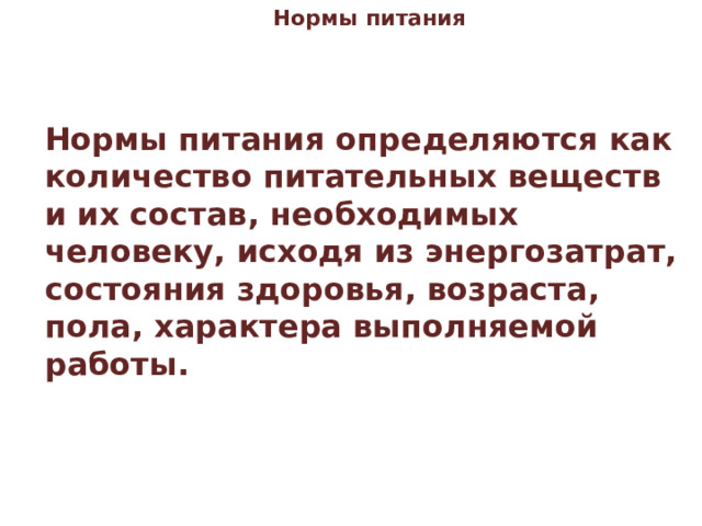 Нормы питания    Нормы питания определяются как количество питательных веществ и их состав, необходимых человеку, исходя из энергозатрат, состояния здоровья, возраста, пола, характера выполняемой работы.  