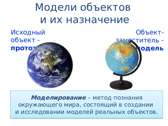 Модели объектов  и их назначение Исходный объект - прототип Объект-заместитель -  модель Моделирование  – метод познания окружающего мира, состоящий в создании  и исследовании моделей реальных объектов. 