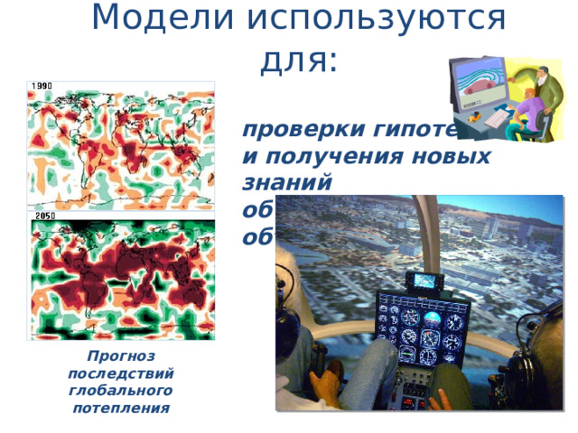 Модели используются для: проверки гипотез  и получения новых знаний  об исследуемых объектах Прогноз последствий глобального потепления  