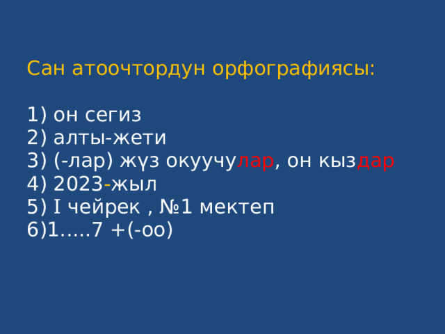 Сан атоочтордун орфографиясы:   1) он сегиз  2) алты-жети  3) (-лар) жүз окуучу лар ,  он кыз дар  4) 2023 - жыл  5) I чейрек  , №1 мектеп  6)1.....7 +(-оо)   