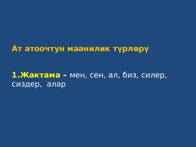 Ат атоочтун маанилик түрлөрү    1.Жактама – мен, сен, ал, биз, силер, сиздер, алар   