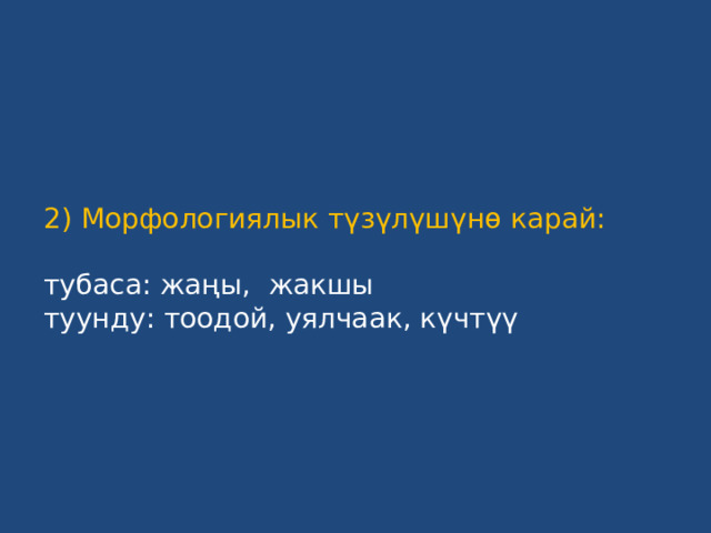 2) Морфологиялык түзүлүшүнө карай:   тубаса: жаңы, жакшы  туунду: тоодой, уялчаак, күчтүү 