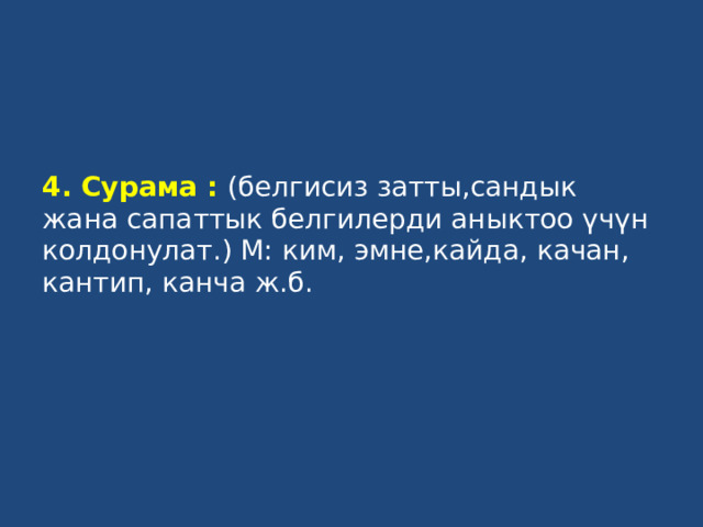 4. Сурама : (белгисиз затты,сандык жана сапаттык белгилерди аныктоо үчүн колдонулат.) М: ким, эмне,кайда, качан, кантип, канча ж.б.   