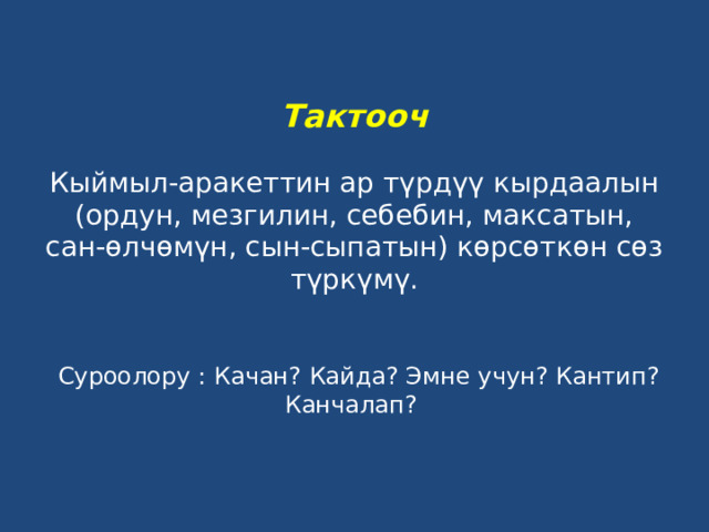    Тактооч   Кыймыл-аракеттин ар түрдүү кырдаалын (ордун, мезгилин, себебин, максатын, сан-өлчөмүн, сын-сыпатын) көрсөткөн сөз түркүмү.     Суроолору : Качан? Кайда? Эмне учун? Кантип? Канчалап?   